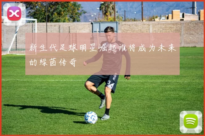 新生代足球明星崛起谁将成为未来的绿茵传奇