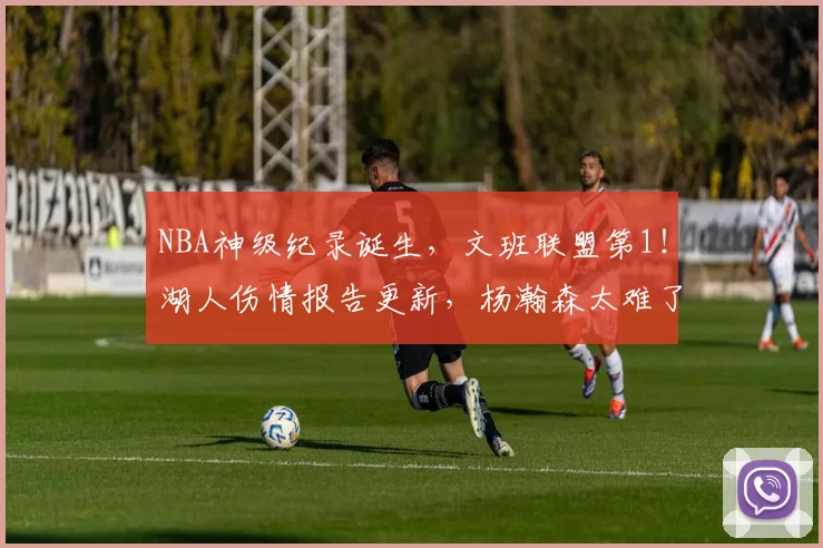 NBA神级纪录诞生，文班联盟第1！湖人伤情报告更新，杨瀚森太难了