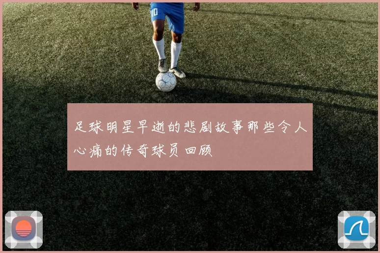 足球明星早逝的悲剧故事那些令人心痛的传奇球员回顾