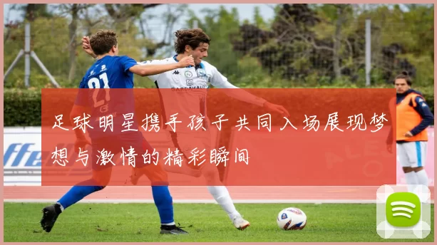 足球明星携手孩子共同入场展现梦想与激情的精彩瞬间