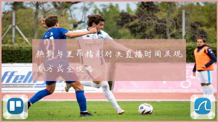 热刺与里昂精彩对决直播时间及观看方式全攻略