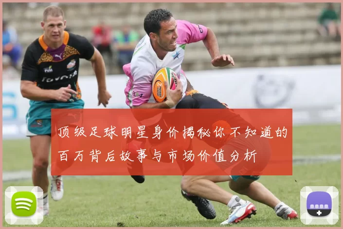 顶级足球明星身价揭秘你不知道的百万背后故事与市场价值分析