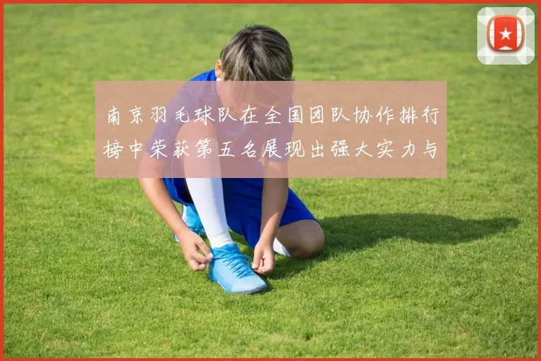 南京羽毛球队在全国团队协作排行榜中荣获第五名展现出强大实力与团队精神