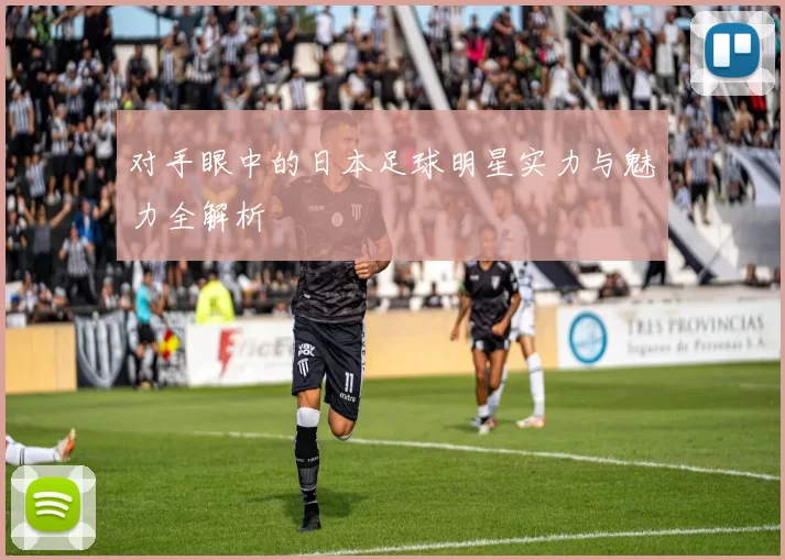 对手眼中的日本足球明星实力与魅力全解析
