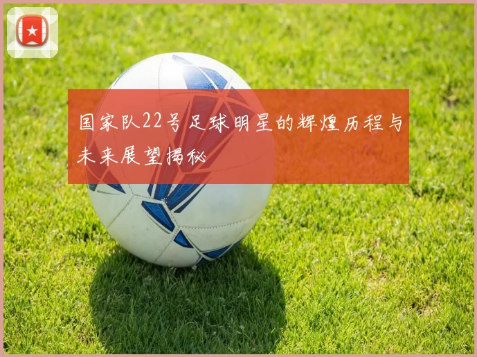 国家队22号足球明星的辉煌历程与未来展望揭秘