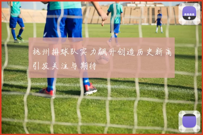 杭州排球队实力飙升创造历史新高引发关注与期待