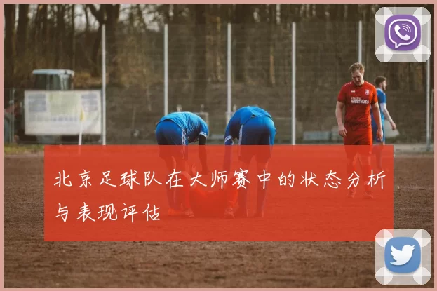 北京足球队在大师赛中的状态分析与表现评估