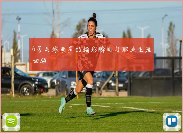 6号足球明星的精彩瞬间与职业生涯回顾