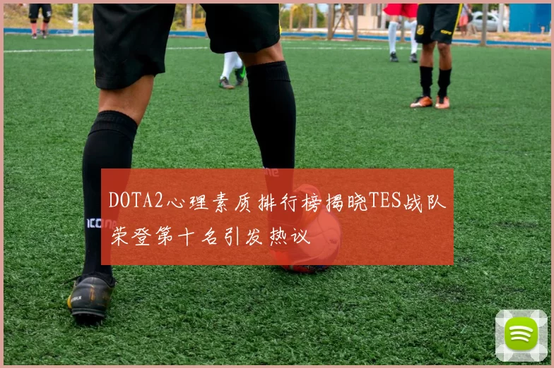 DOTA2心理素质排行榜揭晓TES战队荣登第十名引发热议
