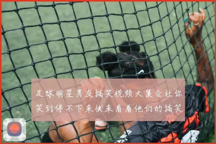 足球明星男友搞笑视频大集合让你笑到停不下来快来看看他们的搞笑瞬间