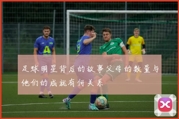 足球明星背后的故事父母的数量与他们的成就有何关系