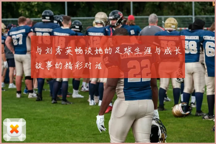 与刘秀英畅谈她的足球生涯与成长故事的精彩对话