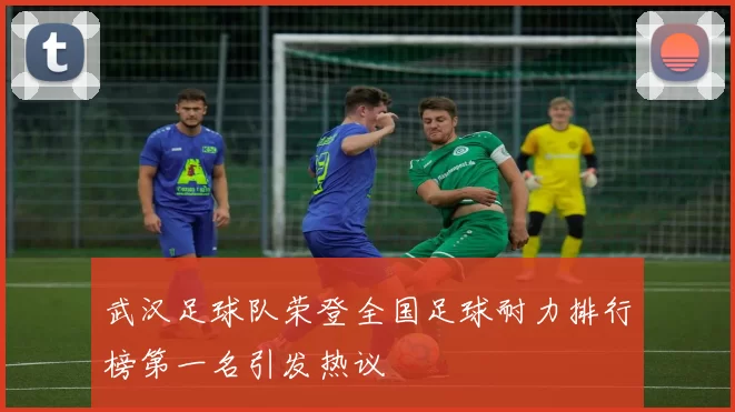 武汉足球队荣登全国足球耐力排行榜第一名引发热议