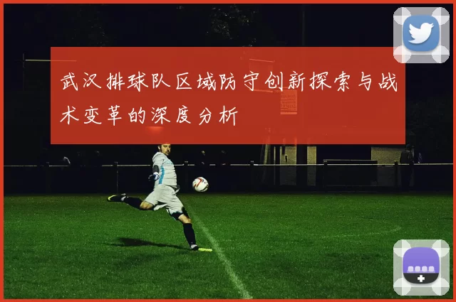 武汉排球队区域防守创新探索与战术变革的深度分析