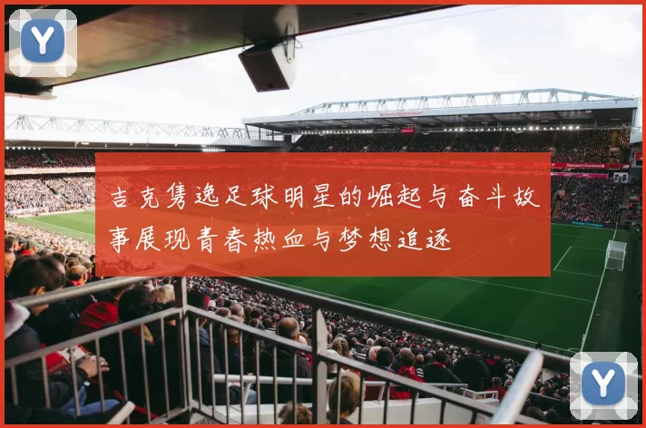 吉克隽逸足球明星的崛起与奋斗故事展现青春热血与梦想追逐