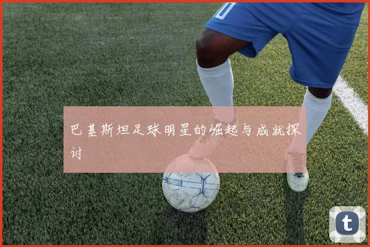 巴基斯坦足球明星的崛起与成就探讨