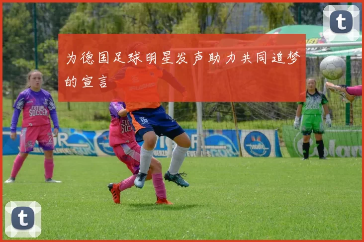 为德国足球明星发声助力共同追梦的宣言