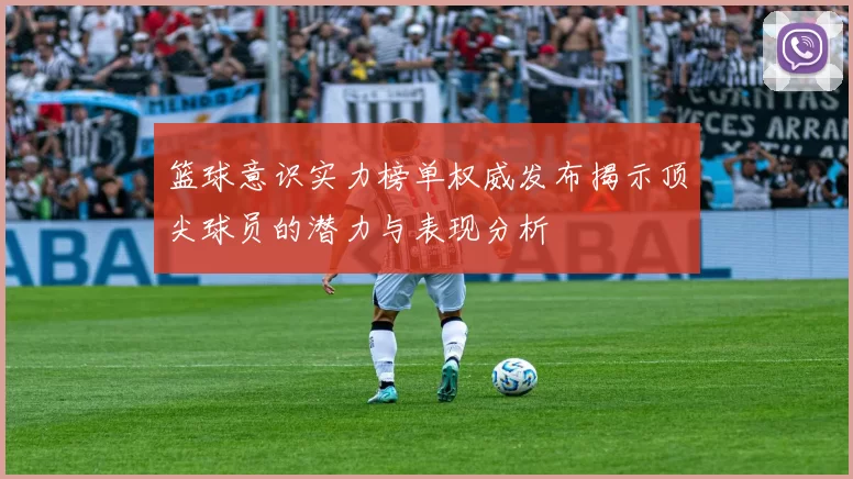 篮球意识实力榜单权威发布揭示顶尖球员的潜力与表现分析