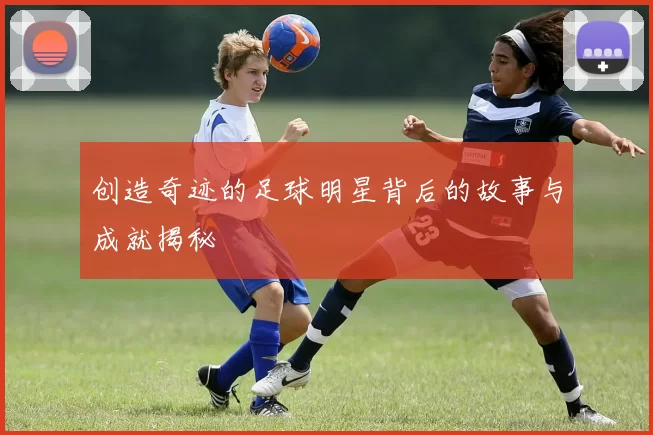 创造奇迹的足球明星背后的故事与成就揭秘