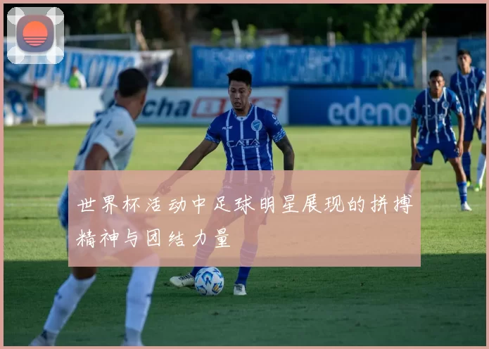 世界杯活动中足球明星展现的拼搏精神与团结力量