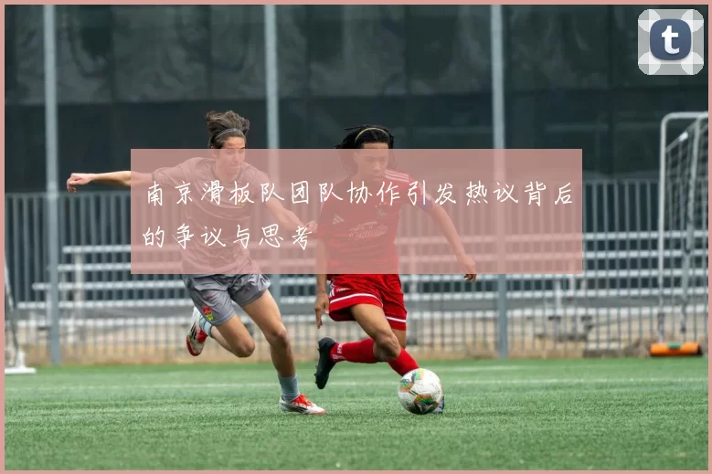 南京滑板队团队协作引发热议背后的争议与思考