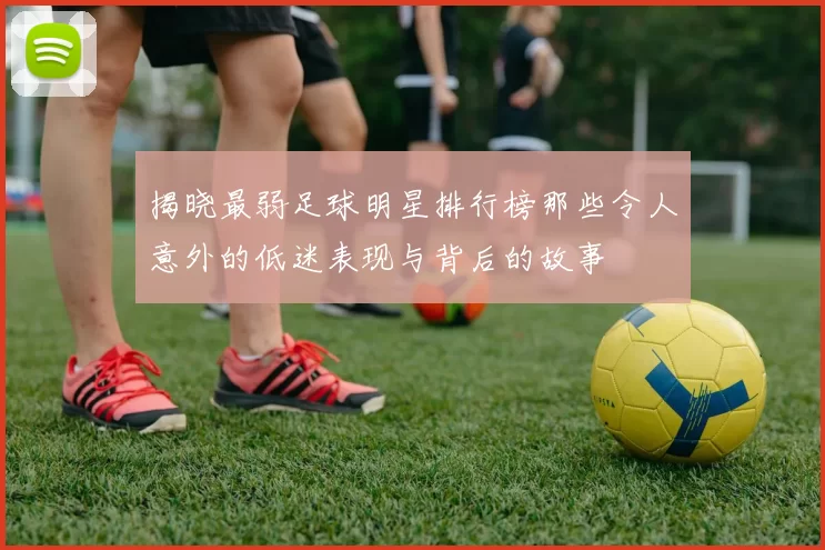 揭晓最弱足球明星排行榜那些令人意外的低迷表现与背后的故事