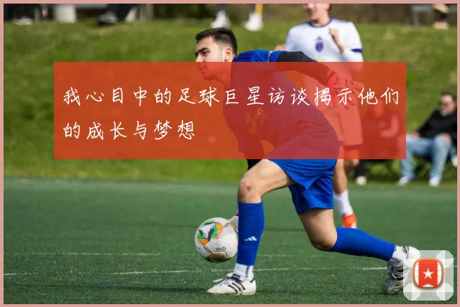 我心目中的足球巨星访谈揭示他们的成长与梦想