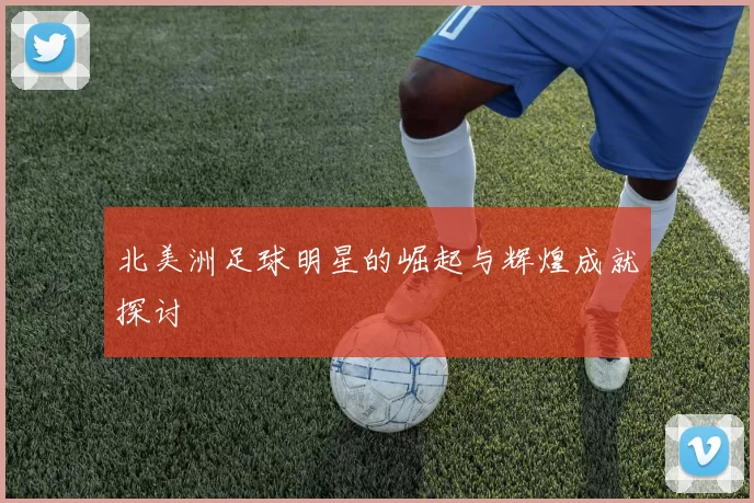 北美洲足球明星的崛起与辉煌成就探讨