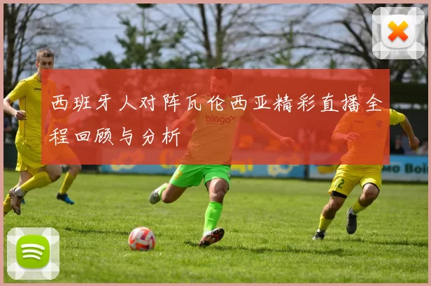 西班牙人对阵瓦伦西亚精彩直播全程回顾与分析