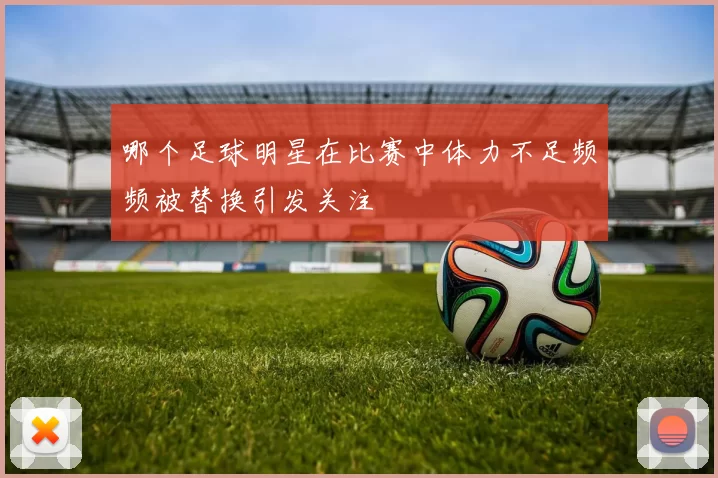哪个足球明星在比赛中体力不足频频被替换引发关注