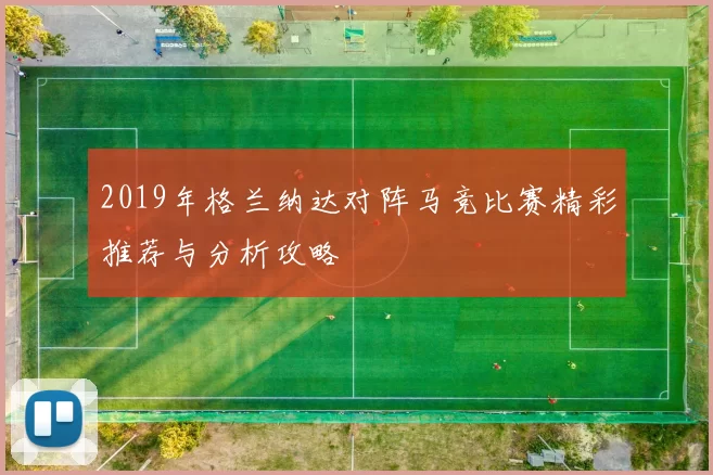 2019年格兰纳达对阵马竞比赛精彩推荐与分析攻略