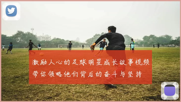 激励人心的足球明星成长故事视频带你领略他们背后的奋斗与坚持