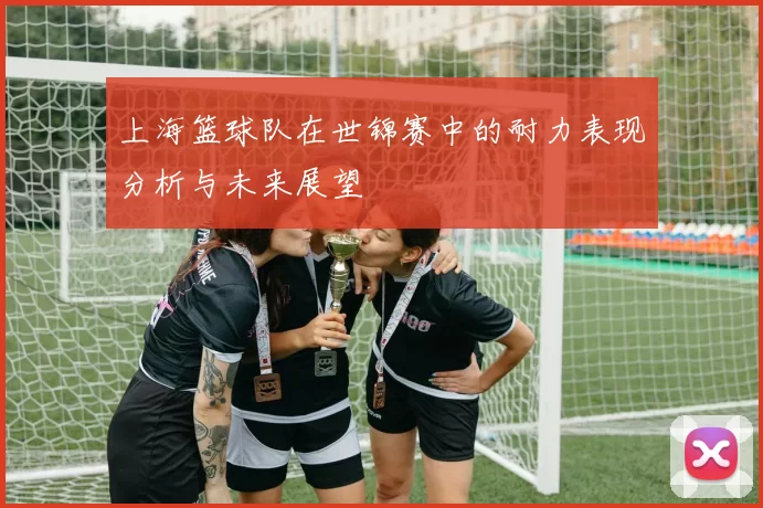 上海篮球队在世锦赛中的耐力表现分析与未来展望