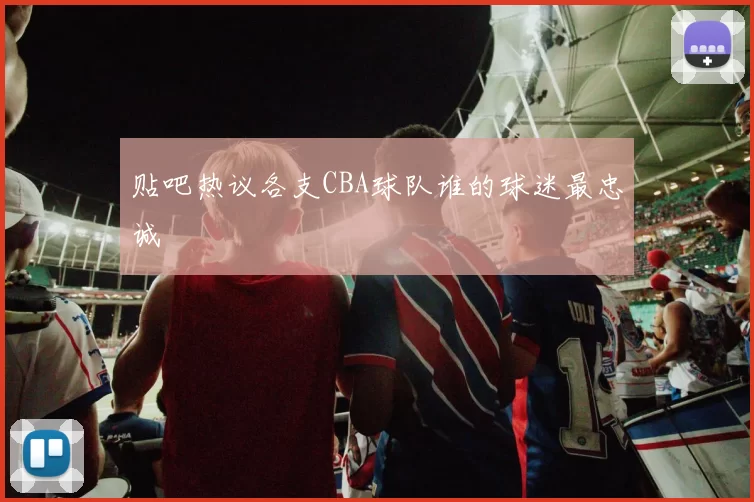 贴吧热议各支CBA球队谁的球迷最忠诚