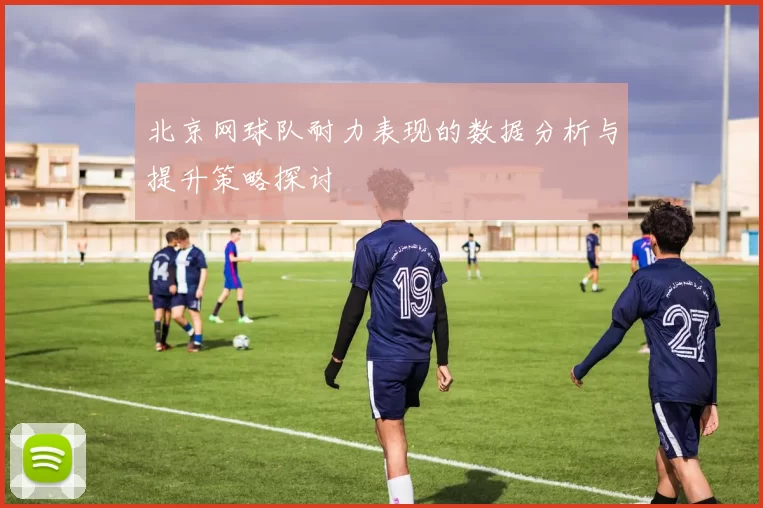 北京网球队耐力表现的数据分析与提升策略探讨