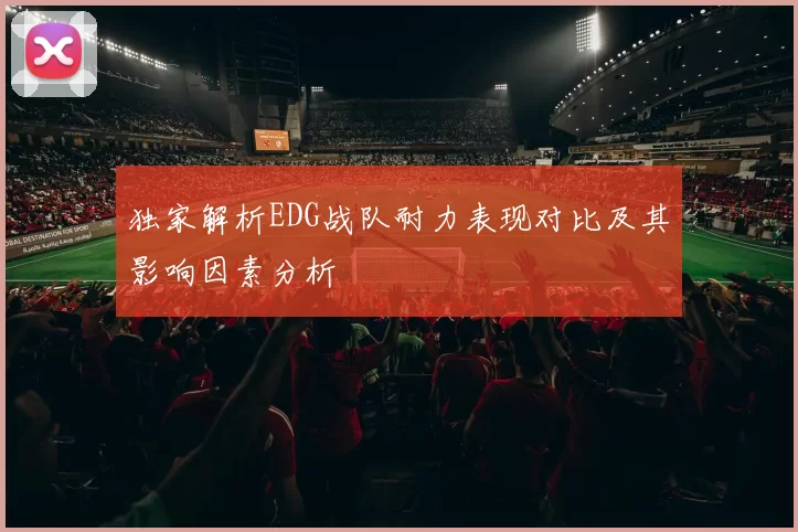 独家解析EDG战队耐力表现对比及其影响因素分析