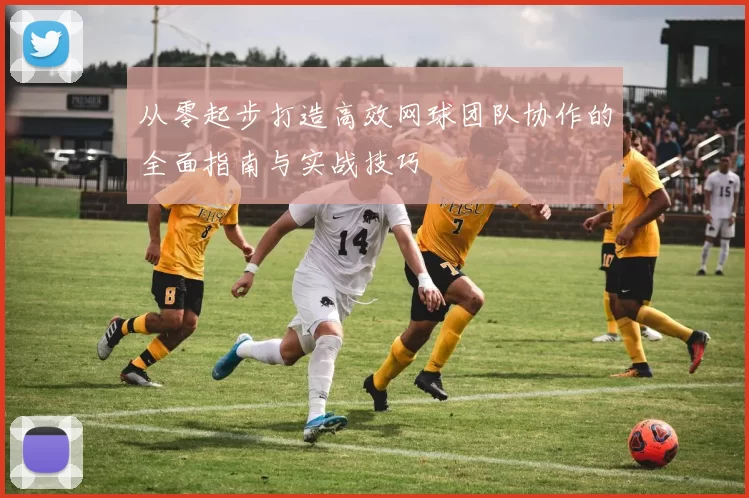 从零起步打造高效网球团队协作的全面指南与实战技巧