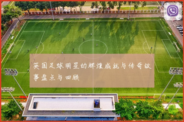 英国足球明星的辉煌成就与传奇故事盘点与回顾