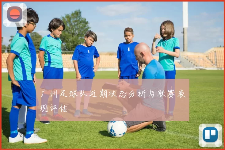 广州足球队近期状态分析与联赛表现评估