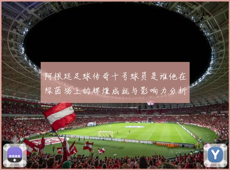 阿根廷足球传奇十号球员是谁他在绿茵场上的辉煌成就与影响力分析