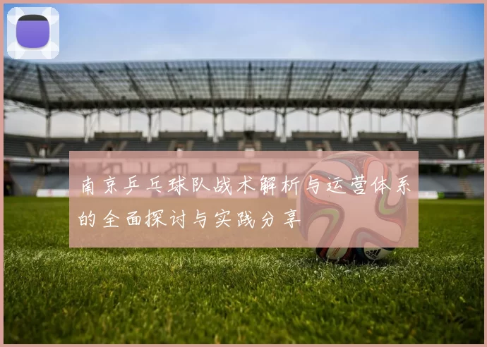 南京乒乓球队战术解析与运营体系的全面探讨与实践分享