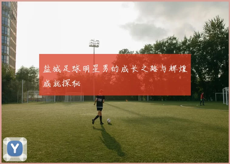 盐城足球明星男的成长之路与辉煌成就探秘