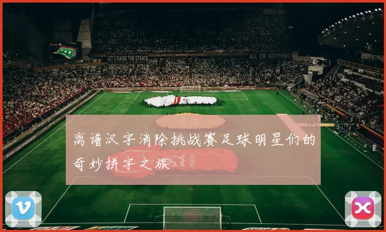 离谱汉字消除挑战赛足球明星们的奇妙拼字之旅