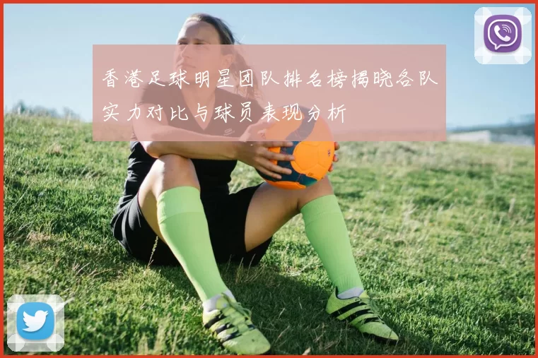 香港足球明星团队排名榜揭晓各队实力对比与球员表现分析