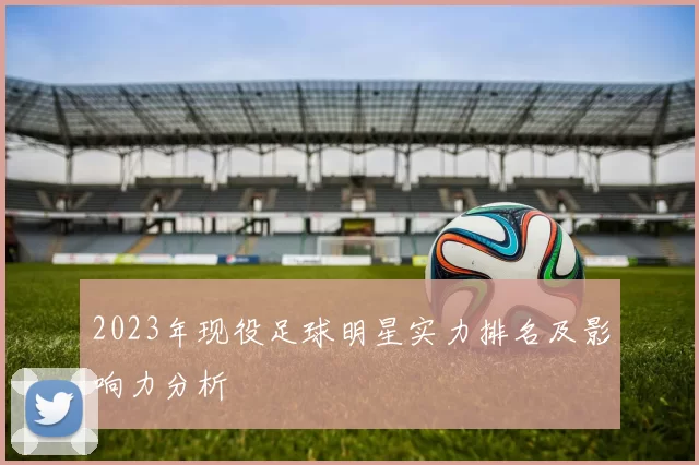 2023年现役足球明星实力排名及影响力分析