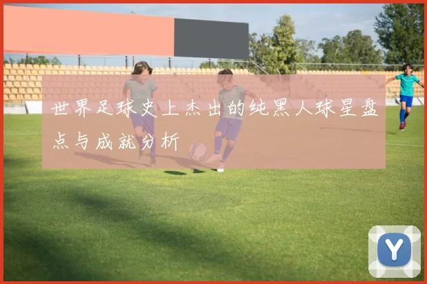 世界足球史上杰出的纯黑人球星盘点与成就分析