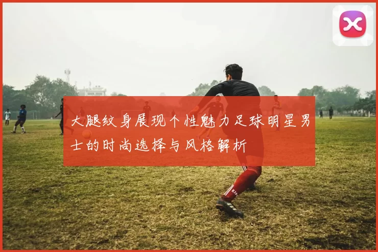 大腿纹身展现个性魅力足球明星男士的时尚选择与风格解析