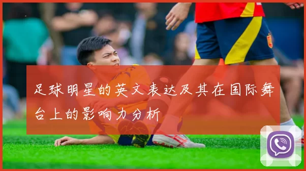 足球明星的英文表达及其在国际舞台上的影响力分析