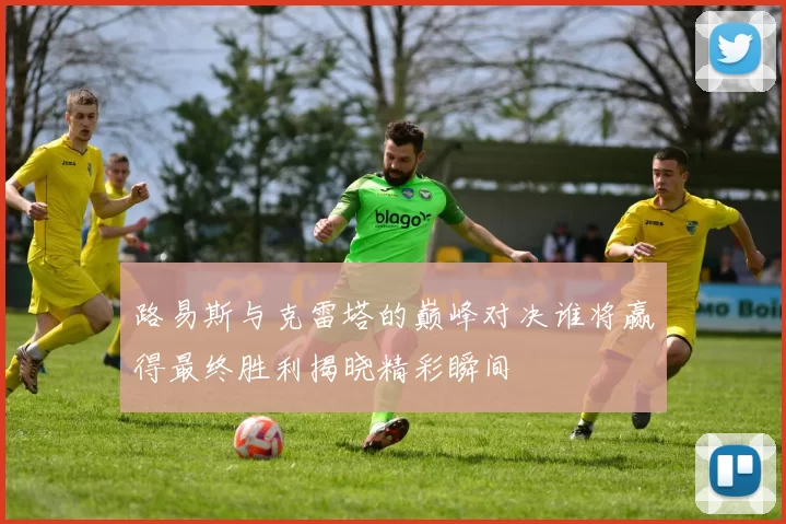 路易斯与克雷塔的巅峰对决谁将赢得最终胜利揭晓精彩瞬间