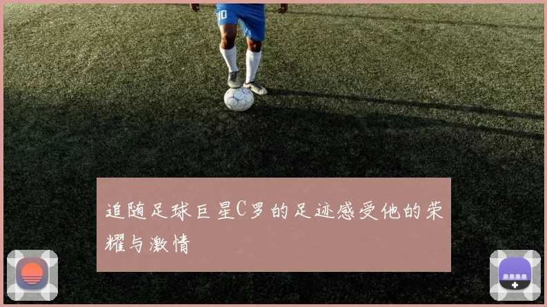 追随足球巨星C罗的足迹感受他的荣耀与激情